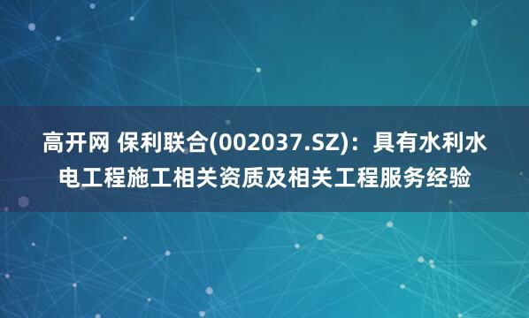高开网 保利联合(002037.SZ)：具有水利水电工程施工相关资质及相关工程服务经验