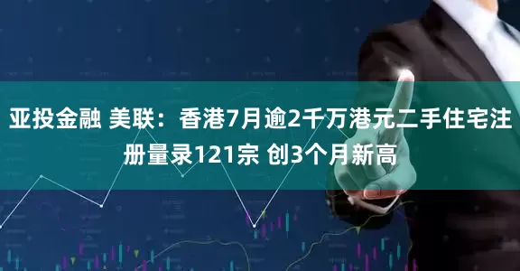 亚投金融 美联：香港7月逾2千万港元二手住宅注册量录121宗 创3个月新高