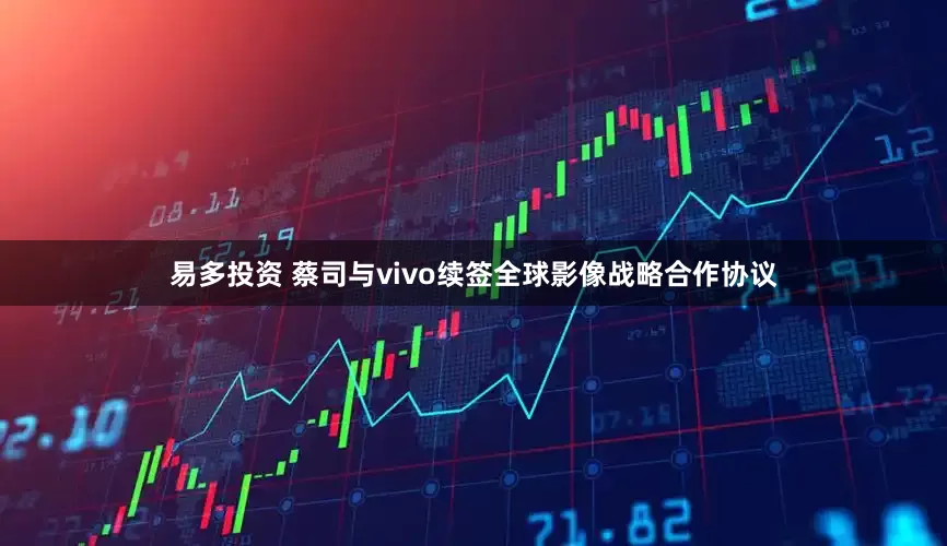 易多投资 蔡司与vivo续签全球影像战略合作协议