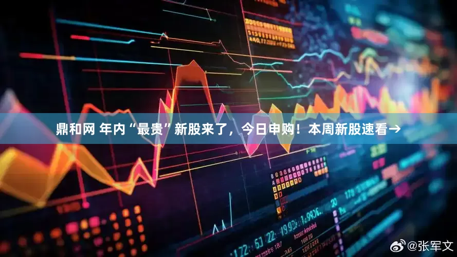 鼎和网 年内“最贵”新股来了，今日申购！本周新股速看→
