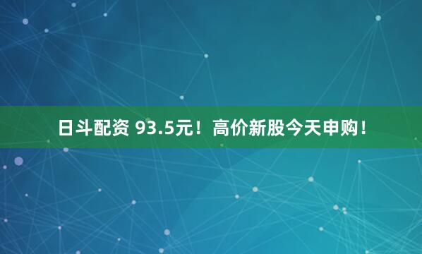 日斗配资 93.5元！高价新股今天申购！