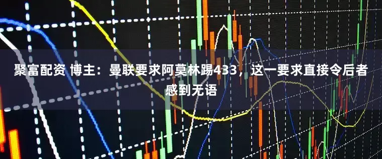 聚富配资 博主：曼联要求阿莫林踢433，这一要求直接令后者感到无语