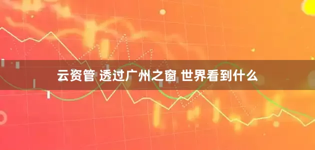 云资管 透过广州之窗 世界看到什么