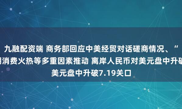 九融配资端 商务部回应中美经贸对话磋商情况、“五一”假期消费火热等多重因素推动 离岸人民币对美元盘中升破7.19关口