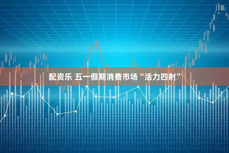 配资乐 五一假期消费市场“活力四射”