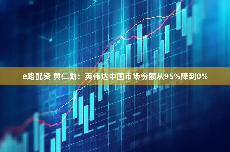 e路配资 黄仁勋：英伟达中国市场份额从95%降到0%