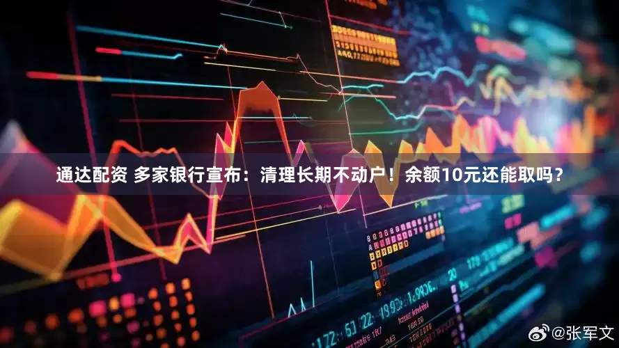 通达配资 多家银行宣布：清理长期不动户！余额10元还能取吗？
