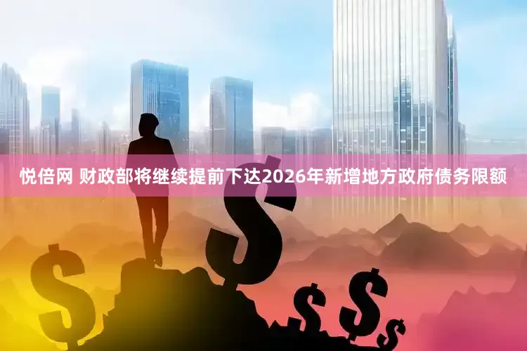 悦倍网 财政部将继续提前下达2026年新增地方政府债务限额