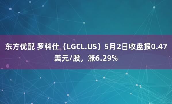 东方优配 罗科仕（LGCL.US）5月2日收盘报0.47美元/股，涨6.29%