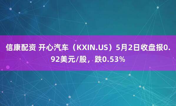 信康配资 开心汽车（KXIN.US）5月2日收盘报0.92美元/股，跌0.53%