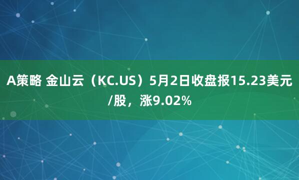 A策略 金山云(KC.US)5月2日收盘报15.23美元/股,涨9.02%
