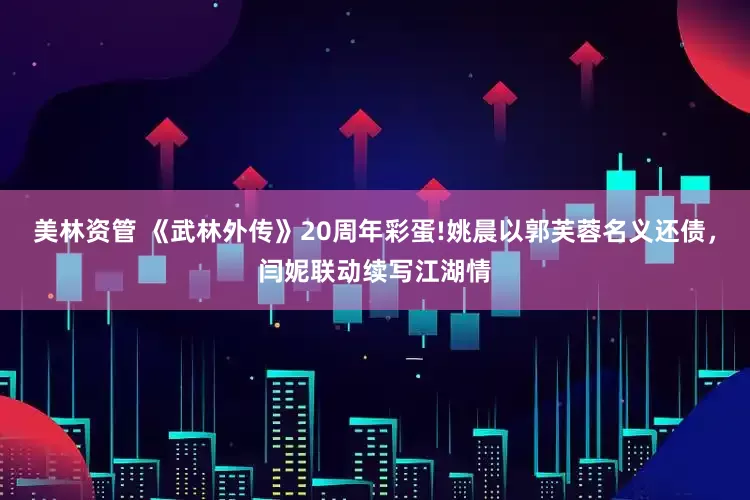美林资管 《武林外传》20周年彩蛋!姚晨以郭芙蓉名义还债，闫妮联动续写江湖情