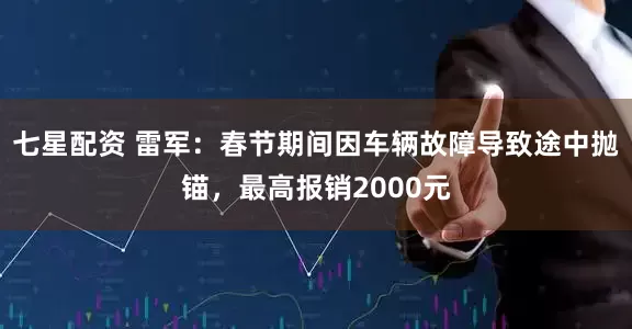 七星配资 雷军:春节期间因车辆故障导致途中抛锚,最高报销2000元