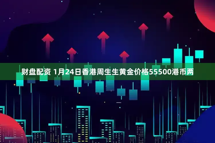 财盘配资 1月24日香港周生生黄金价格55500港币两