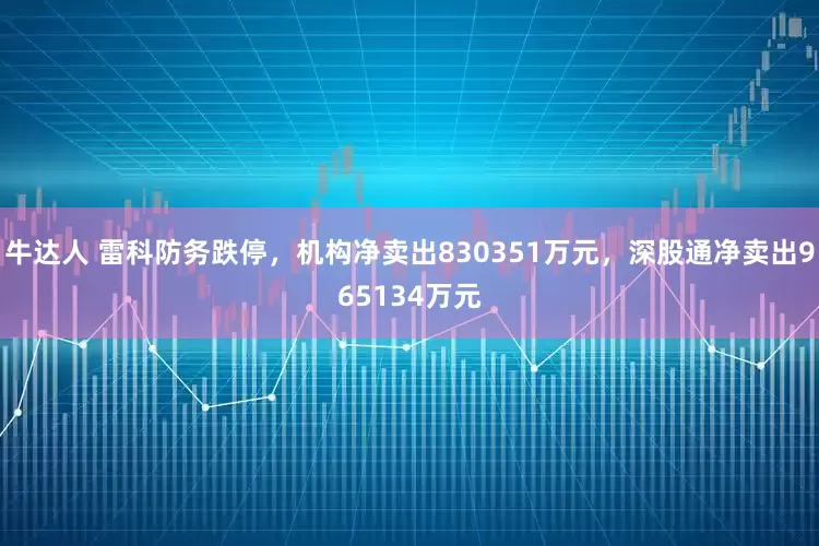 牛达人 雷科防务跌停,机构净卖出830351万元,深股通净卖出965134万元