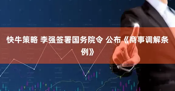 快牛策略 李强签署国务院令 公布《商事调解条例》