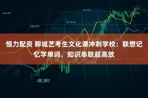 恒力配资 聊城艺考生文化课冲刺学校：联想记忆学单词，知识串联超高效