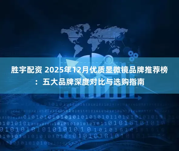胜宇配资 2025年12月优质显微镜品牌推荐榜：五大品牌深度对比与选购指南