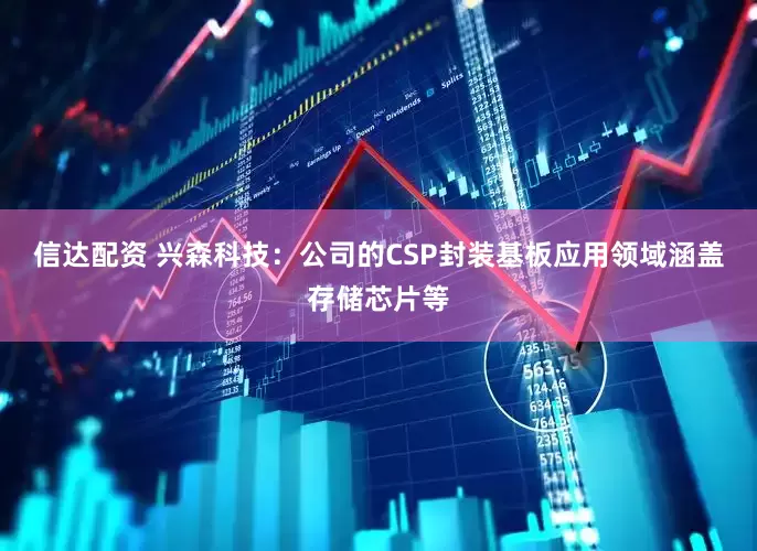 信达配资 兴森科技：公司的CSP封装基板应用领域涵盖存储芯片等