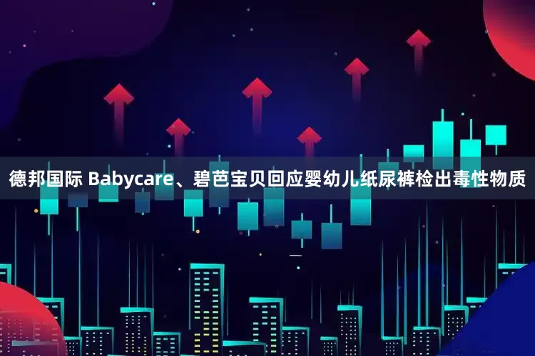 德邦国际 Babycare、碧芭宝贝回应婴幼儿纸尿裤检出毒性物质