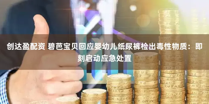 创达盈配资 碧芭宝贝回应婴幼儿纸尿裤检出毒性物质：即刻启动应急处置