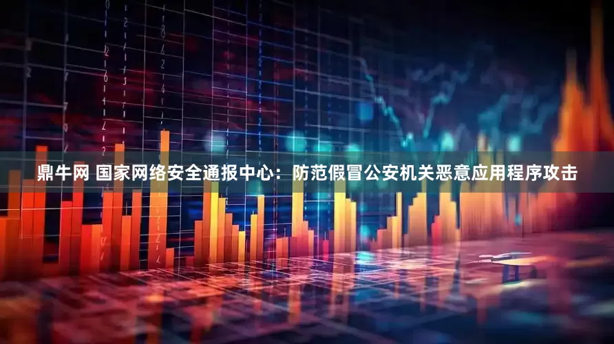 鼎牛网 国家网络安全通报中心：防范假冒公安机关恶意应用程序攻击