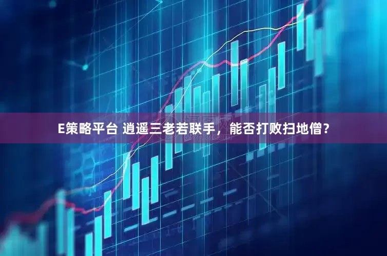 E策略平台 逍遥三老若联手，能否打败扫地僧？