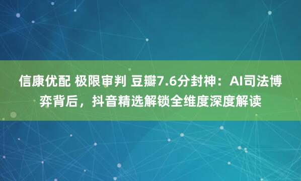 信康优配 极限审判 豆瓣7.6分封神：AI司法博弈背后，抖音精选解锁全维度深度解读